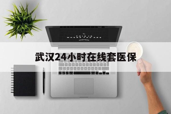 余姚武汉24小时在线套医保的最新政策(2025年余姚武汉24小时在线套医保微信分享)