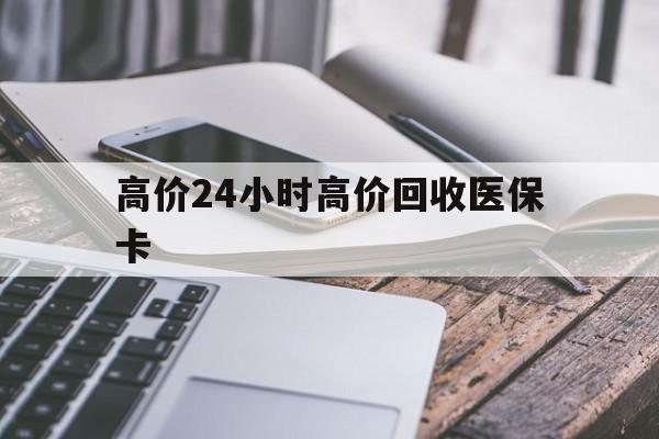 余姚高价24小时高价回收医保卡的最新政策(2025年余姚温州高价回收医保卡分享)