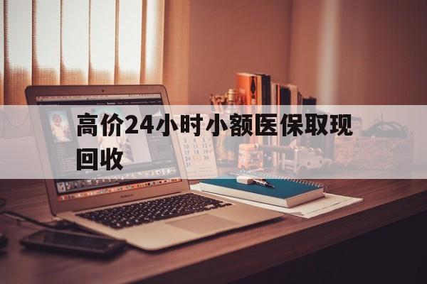 余姚高价24小时小额医保取现回收的最新政策(2025年余姚高价24小时小额医保取现回收是真的吗分享)