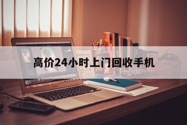 余姚高价24小时上门回收手机的最新政策(2025年余姚免费上门回收手机分享)